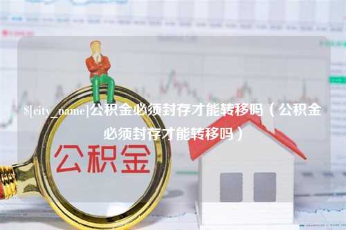 义乌公积金必须封存才能转移吗（公积金必须封存才能转移吗）