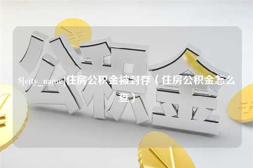 义乌住房公积金被封存（住房公积金怎么查）