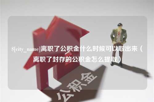 义乌离职了公积金什么时候可以取出来（离职了封存的公积金怎么提取）