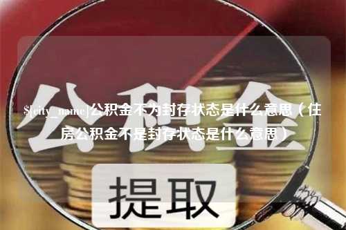 义乌公积金不为封存状态是什么意思（住房公积金不是封存状态是什么意思）